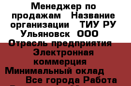 Менеджер по продажам › Название организации ­ ТИУ.РУ Ульяновск, ООО › Отрасль предприятия ­ Электронная коммерция › Минимальный оклад ­ 15 000 - Все города Работа » Вакансии   . Мордовия респ.